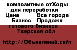 композитные отХоды для переработки  › Цена ­ 100 - Все города Бизнес » Продажа готового бизнеса   . Тверская обл.